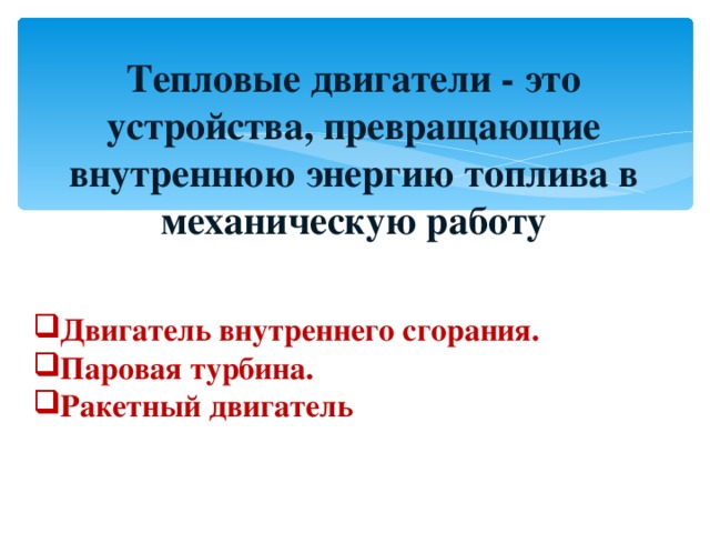 Тепловые двигатели - это устройства, превращающие внутреннюю энергию топлива в механическую работу Двигатель внутреннего сгорания. Паровая турбина. Ракетный двигатель 