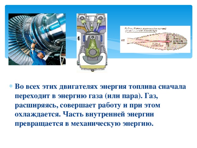 Во всех этих двигателях энергия топлива сначала переходит в энергию газа (или пара). Газ, расширяясь, совершает работу и при этом охлаждается. Часть внутренней энергии превращается в механическую энергию. 