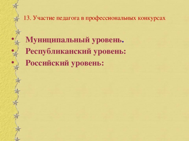 13. Участие педагога в профессиональных конкурсах Муниципальный уровень . Республиканский уровень: Российский уровень: 
