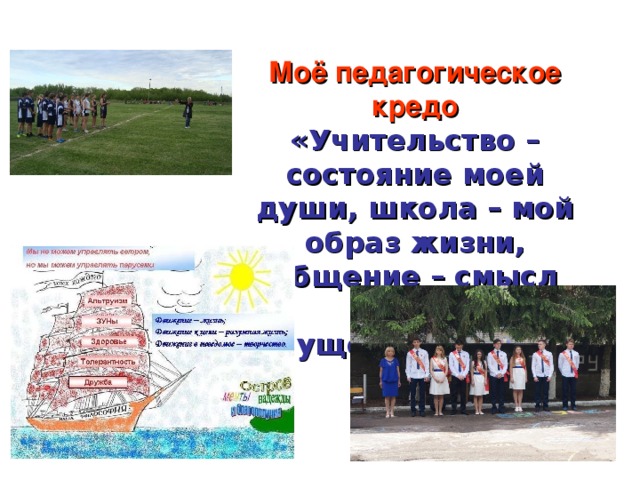 Моё педагогическое кредо «Учительство – состояние моей души, школа – мой образ жизни, общение – смысл моего существования» 