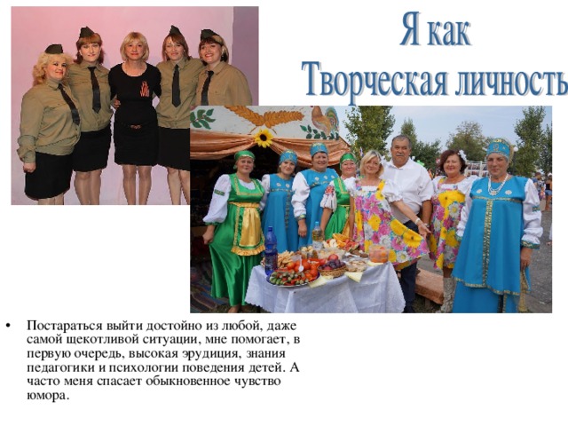 Постараться выйти достойно из любой, даже самой щекотливой ситуации, мне помогает, в первую очередь, высокая эрудиция, знания педагогики и психологии поведения детей. А часто меня спасает обыкновенное чувство юмора. 