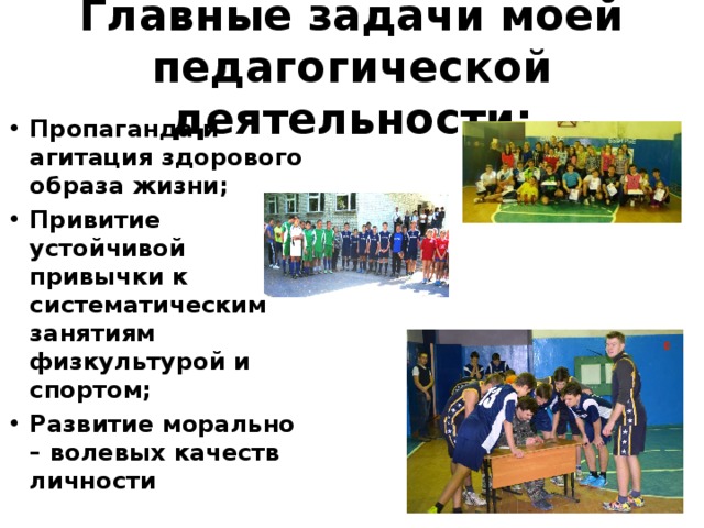 Главные задачи моей педагогической деятельности: Пропаганда и агитация здорового образа жизни; Привитие устойчивой привычки к систематическим занятиям физкультурой и спортом; Развитие морально – волевых качеств личности 