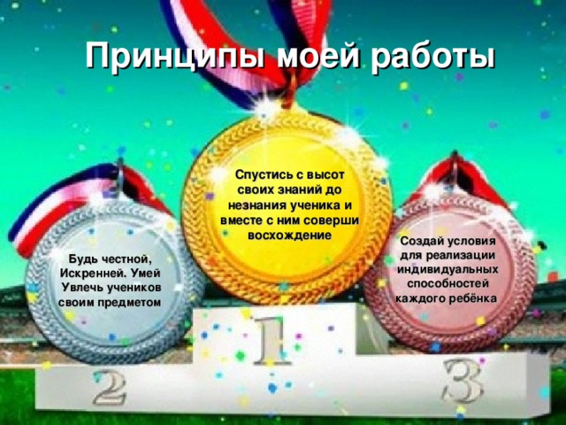 Принципы моей работы Спустись с высот своих знаний до незнания ученика и вместе с ним соверши восхождение Создай условия для реализации индивидуальных способностей каждого ребёнка  Будь честной, Искренней. Умей Увлечь учеников своим предметом  