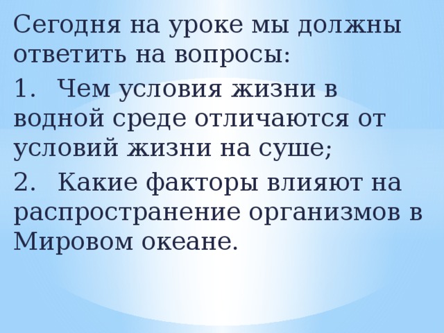 Сегодня на уроке мы должны ответить на вопросы: 1.  Чем условия жизни в водной среде отличаются от условий жизни на суше; 2.  Какие факторы влияют на распространение организмов в Мировом океане.  