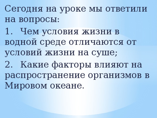 Сегодня на уроке мы ответили на вопросы: 1.  Чем условия жизни в водной среде отличаются от условий жизни на суше; 2.  Какие факторы влияют на распространение организмов в Мировом океане.  