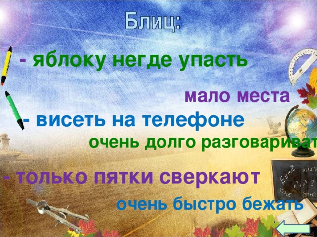 - яблоку негде упасть мало места - висеть на телефоне очень долго разговаривать  Объясните смыл выражений: - только пятки сверкают очень быстро бежать  