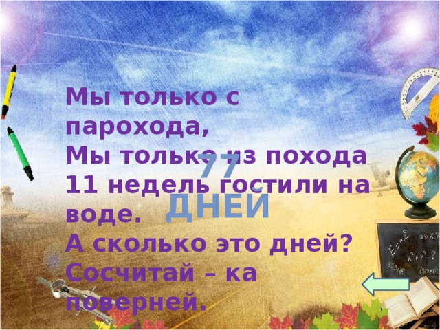 Мы только с парохода, Мы только из похода 11 недель гостили на воде. А сколько это дней? Сосчитай – ка поверней. 77 дней 