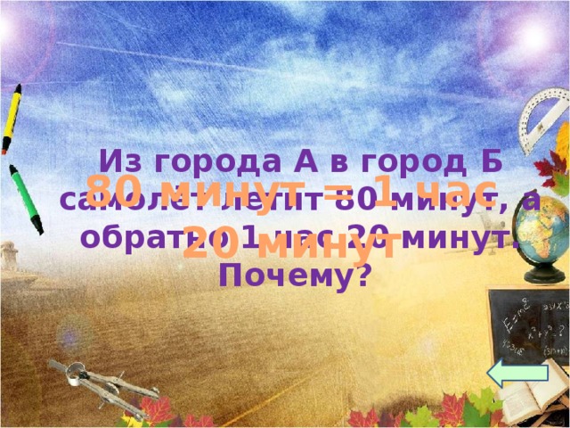 Из города А в город Б самолёт летит 80 минут, а обратно 1 час 20 минут. Почему? 80 минут = 1 час 20 минут 