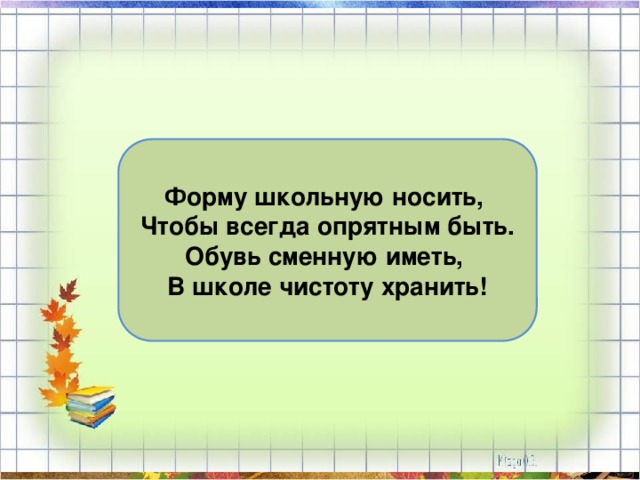 Форму школьную носить, Чтобы всегда опрятным быть. Обувь сменную иметь, В школе чистоту хранить! 