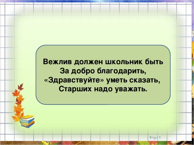 Вежлив должен школьник быть За добро благодарить, «Здравствуйте» уметь сказать, Старших надо уважать. 