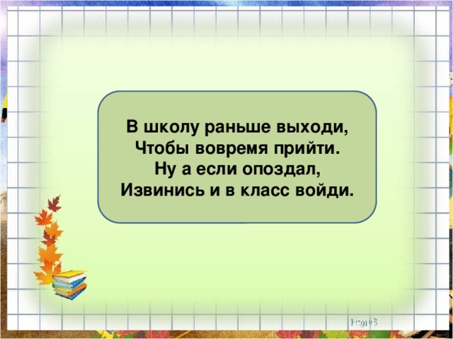В школу раньше выходи, Чтобы вовремя прийти. Ну а если опоздал, Извинись и в класс войди. 