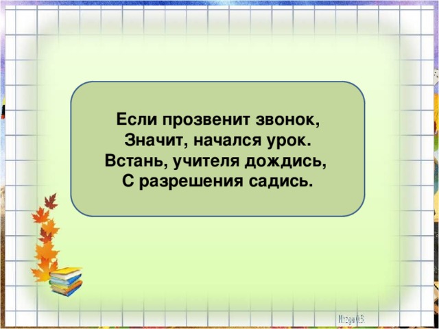 Если прозвенит звонок, Значит, начался урок. Встань, учителя дождись, С разрешения садись. 
