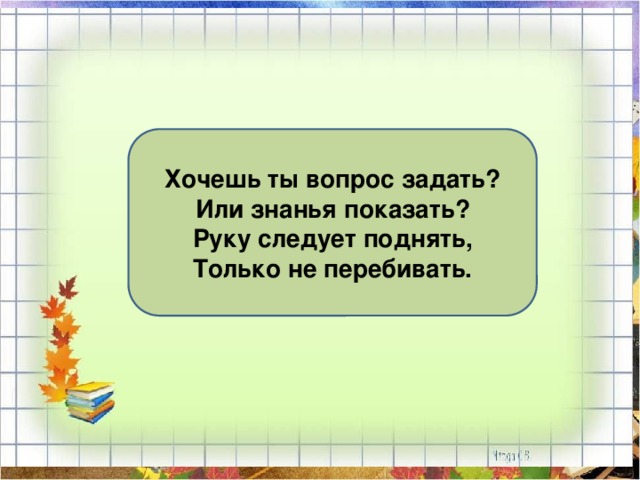 Хочешь ты вопрос задать? Или знанья показать? Руку следует поднять, Только не перебивать. 