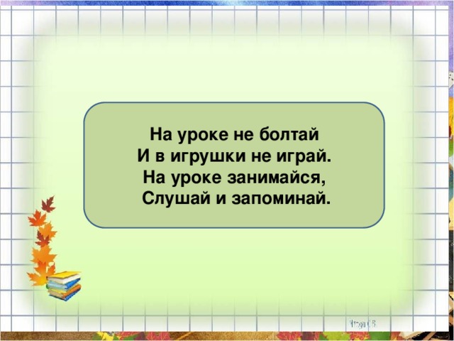 На уроке не болтай И в игрушки не играй. На уроке занимайся,  Слушай и запоминай. 