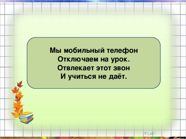 Мы мобильный телефон Отключаем на урок. Отвлекает этот звон И учиться не даёт. 
