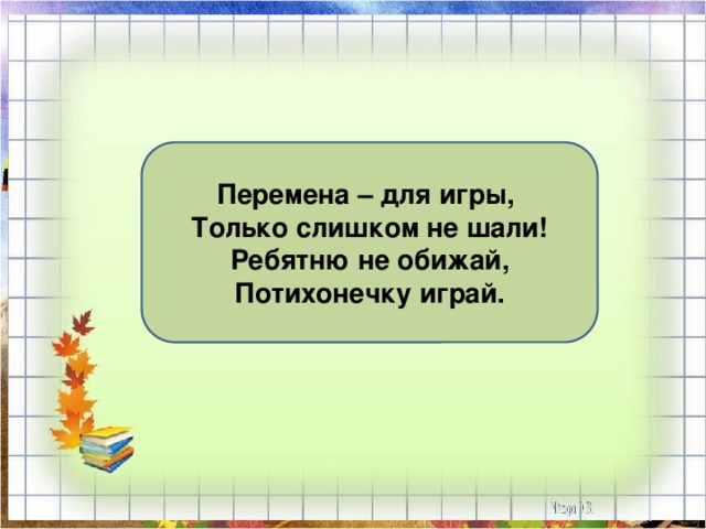 Перемена – для игры, Только слишком не шали! Ребятню не обижай, Потихонечку играй. 