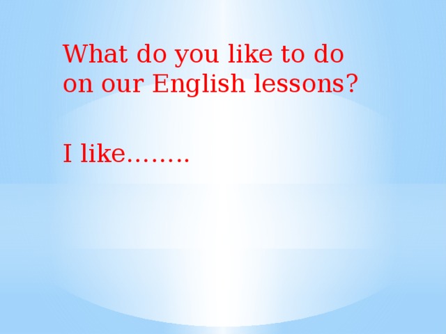 What do you like to do on our English lessons? I like…….. 