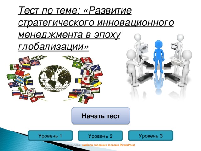 Тест по теме: «Развитие стратегического инновационного менеджмента в эпоху глобализации» Начать тест Уровень 1 Уровень 3 Уровень 2 Использован шаблон создания тестов в PowerPoint 