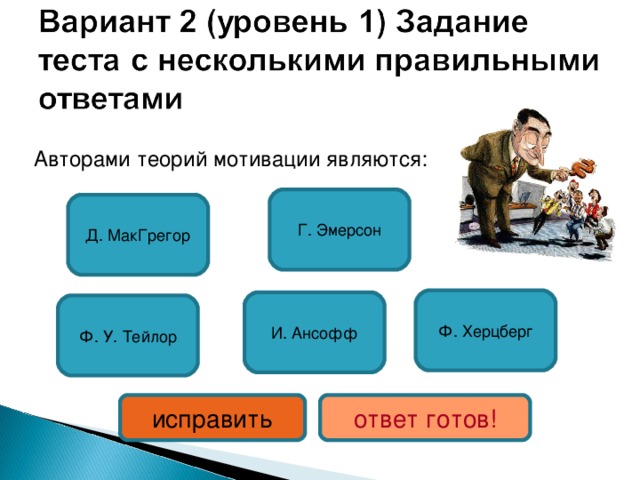  Авторами теорий мотивации являются: Г. Эмерсон Д. МакГрегор Ф. Херцберг И. Ансофф Ф. У. Тейлор исправить ответ готов! 