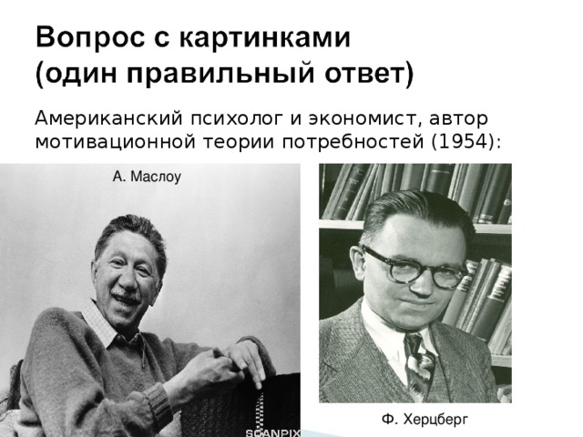 Американский психолог и экономист, автор мотивационной теории потребностей (1954): А. Маслоу Ф. Херцберг 