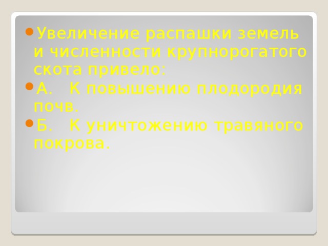 Увеличение распашки земель и численности крупнорогатого скота привело: А. К повышению плодородия почв. Б. К уничтожению травяного покрова. 