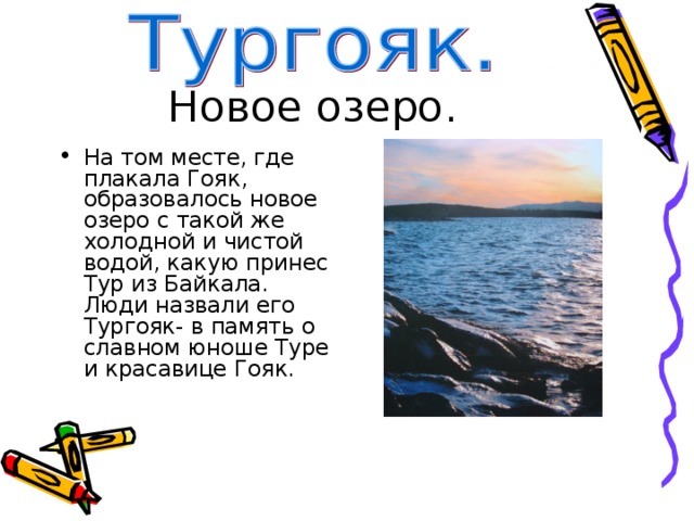 Новое озеро. На том месте, где плакала Гояк, образовалось новое озеро с такой же холодной и чистой водой, какую принес Тур из Байкала. Люди назвали его Тургояк- в память о славном юноше Туре и красавице Гояк. 