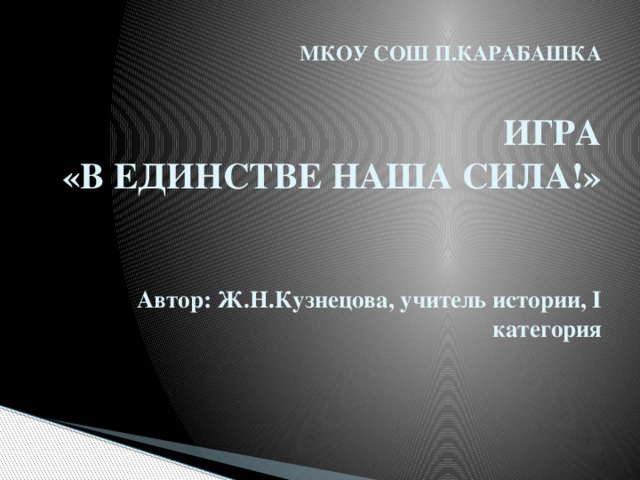 МКОУ СОШ П.КАРАБАШКА   ИГРА  «В ЕДИНСТВЕ НАША СИЛА!»    Автор: Ж.Н.Кузнецова, учитель истории, I категория   