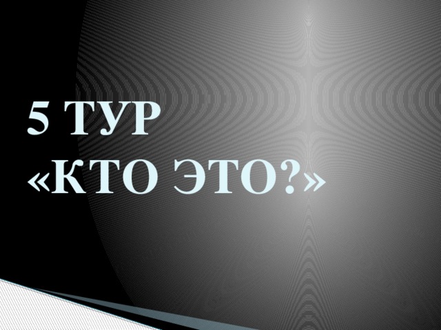 5 ТУР  «КТО ЭТО?» 