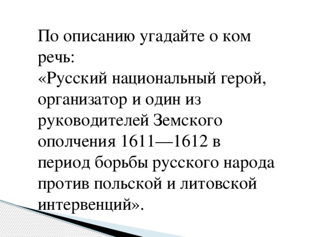 По описанию угадайте о ком речь:  «Русский национальный герой, организатор и один из руководителей Земского ополчения 1611—1612 в период борьбы русского народа против польской и литовской интервенций». 