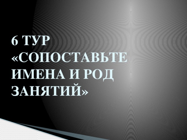 6 ТУР  «СОПОСТАВЬТЕ ИМЕНА И РОД ЗАНЯТИЙ» 