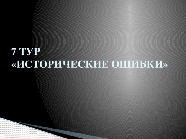 7 ТУР  «ИСТОРИЧЕСКИЕ ОШИБКИ» 