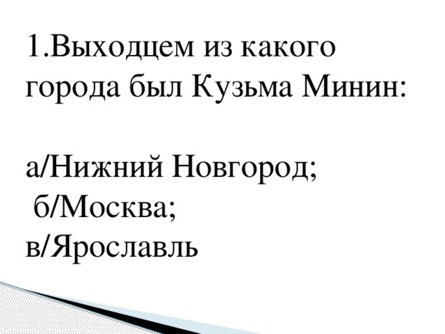 1.Выходцем из какого города был Кузьма Минин:  а/Нижний Новгород;  б/Москва; в/Ярославль   