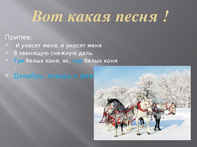 Вот какая песня ! Припев:  И уносят меня, и уносят меня В звенящую снежную даль Три белых коня, эх, три белых коня - Декабрь, январь и февраль. 