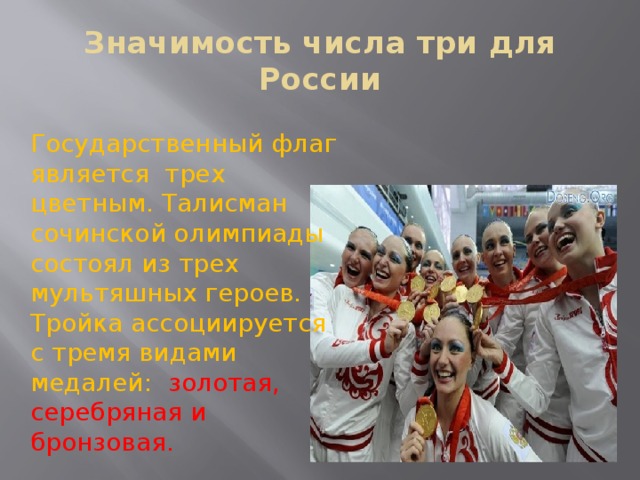 Значимость числа три для России Государственный флаг является трех цветным. Талисман сочинской олимпиады состоял из трех мультяшных героев. Тройка ассоциируется с тремя видами медалей: золотая, серебряная и бронзовая. 