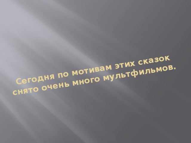 Сегодня по мотивам этих сказок снято очень много мультфильмов.    