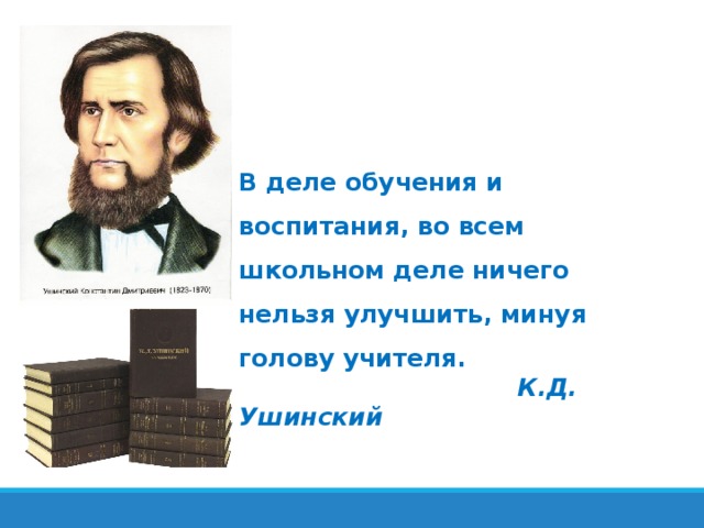 В деле обучения и воспитания, во всем школьном деле ничего нельзя улучшить, минуя голову учителя.  К.Д. Ушинский