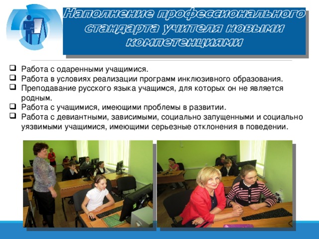 Работа с одаренными учащимися. Работа в условиях реализации программ инклюзивного образования. Преподавание русского языка учащимся, для которых он не является родным. Работа с учащимися, имеющими проблемы в развитии. Работа с девиантными, зависимыми, социально запущенными и социально уязвимыми учащимися, имеющими серьезные отклонения в поведении.