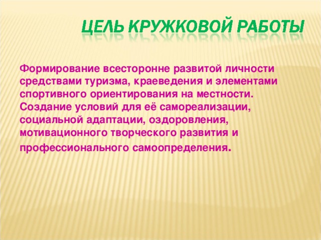 Формирование всесторонне развитой личности средствами туризма, краеведения и элементами спортивного ориентирования на местности. Создание условий для её самореализации, социальной адаптации, оздоровления, мотивационного творческого развития и профессионального самоопределения .  
