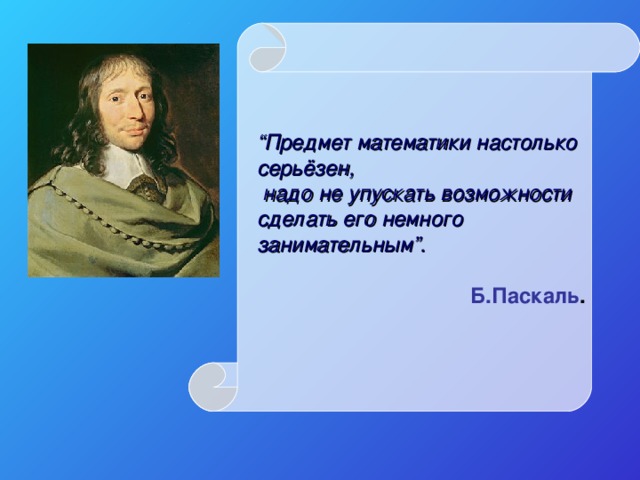 “ Предмет математики настолько серьёзен,  надо не упускать возможности  сделать его немного занимательным”.  Б.Паскаль . 