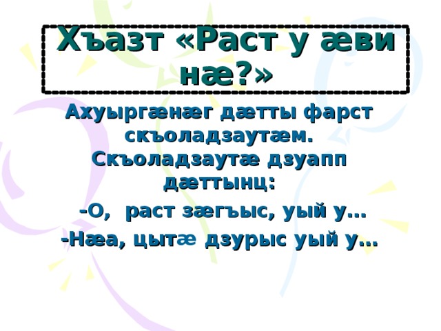 Хъазт «Раст у æ ви н æ ?» Ахуырг æ н æ г д æ тты фарст скъоладзаут æ м. Скъоладзаут æ дзуапп д æ ттынц:  -О, раст з æ гъыс, уый у… -Н æ а, цыт æ дзурыс уый у…  
