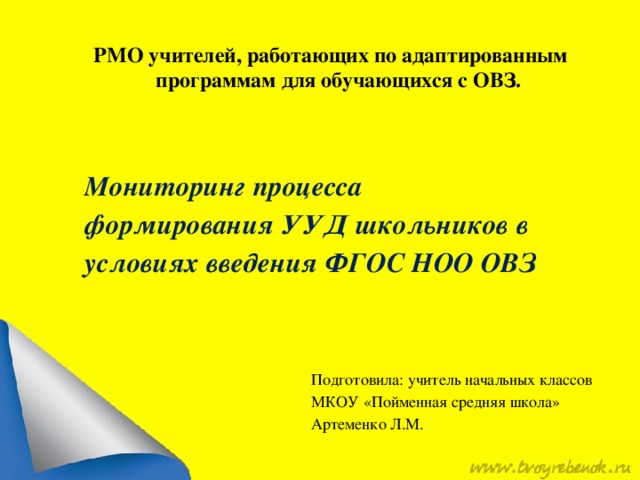 РМО учителей, работающих по адаптированным  программам для обучающихся с ОВЗ.   Мониторинг процесса формирования УУД школьников в условиях введения ФГОС НОО ОВЗ Подготовила: учитель начальных классов МКОУ «Пойменная средняя школа» Артеменко Л.М.  