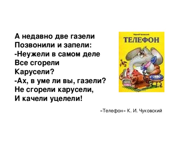 А недавно две газели Позвонили и запели: -Неужели в самом деле Все сгорели Карусели? -Ах, в уме ли вы, газели? Не сгорели карусели, И качели уцелели! «Телефон» К. И. Чуковский 