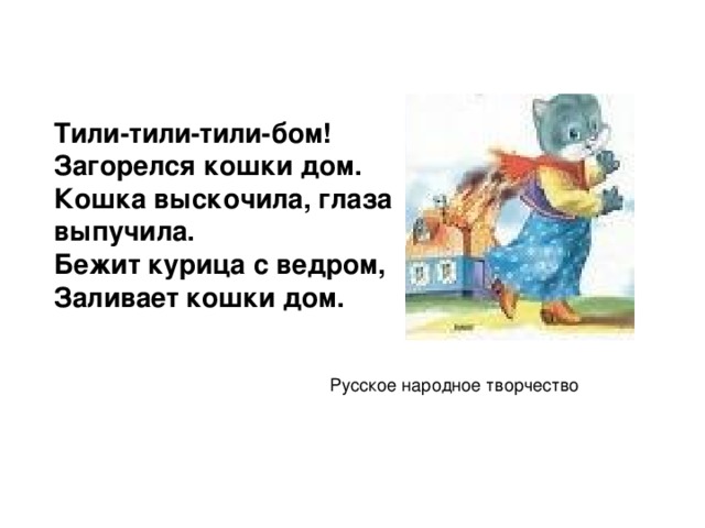 Тили-тили-тили-бом! Загорелся кошки дом. Кошка выскочила, глаза выпучила. Бежит курица с ведром, Заливает кошки дом. Русское народное творчество 