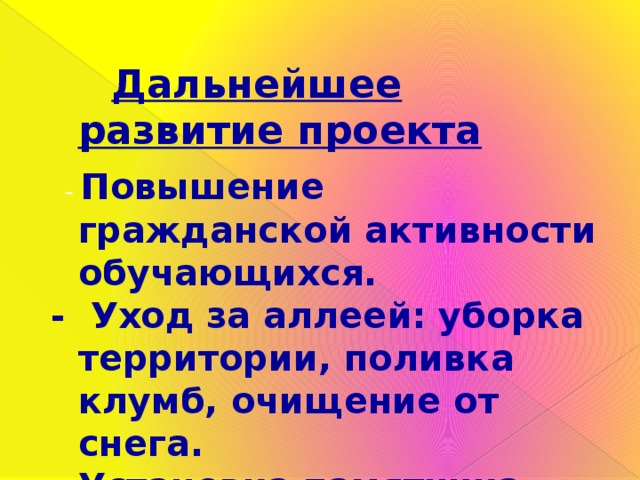  Дальнейшее развитие проекта   - Повышение гражданской активности обучающихся. - Уход за аллеей: уборка территории, поливка клумб, очищение от снега. - Установка памятника Победы на территории аллеи. 