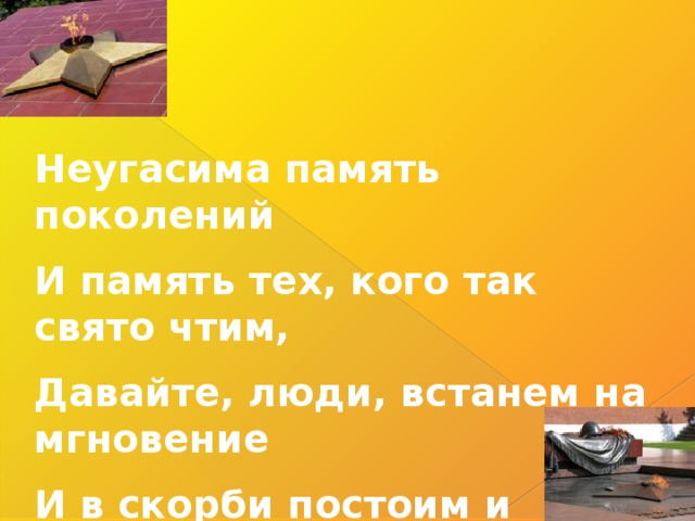 Неугасима память поколений И память тех, кого так свято чтим, Давайте, люди, встанем на мгновение И в скорби постоим и помолчим 