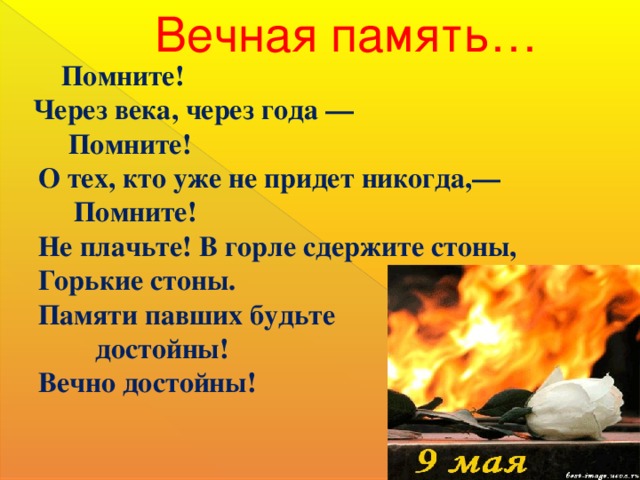  Вечная память…   Помните!  Через века,   через года —  Помните!  О тех, кто уже не придет   никогда,—  Помните!  Не плачьте! В горле  сдержите стоны,  Горькие стоны.  Памяти павших будьте          достойны!  Вечно достойны!  