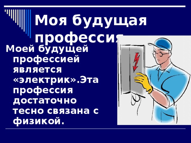 Моя будущая профессия Моей будущей профессией является «электрик».Эта профессия достаточно тесно связана с физикой. 