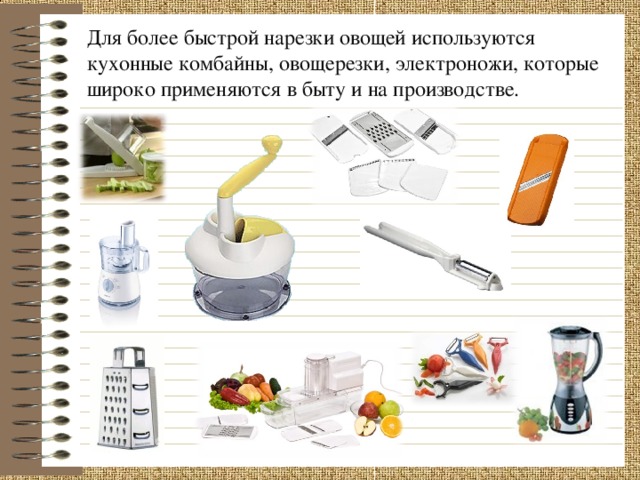 Для более быстрой нарезки овощей используются кухонные комбайны, овощерезки, электроножи, которые широко применяются в быту и на производстве.  