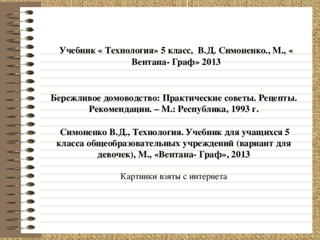             Учебник « Технология» 5 класс, В.Д. Симоненко., М., « Вентана- Граф» 2013 Бережливое домоводство: Практические советы. Рецепты. Рекомендации. – М.: Республика, 1993 г.   Симоненко В.Д., Технология. Учебник для учащихся 5 класса общеобразовательных учреждений (вариант для девочек), М., «Вентана- Граф», 2013  Картинки взяты с интернета 17 