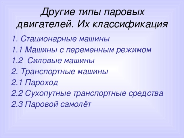 Другие типы паровых двигателей. Их классификация 1. Стационарные машины 1.1 Машины с переменным режимом 1.2 Силовые машины 2. Транспортные машины 2.1 Пароход 2.2 Сухопутные транспортные средства 2.3 Паровой самолёт 